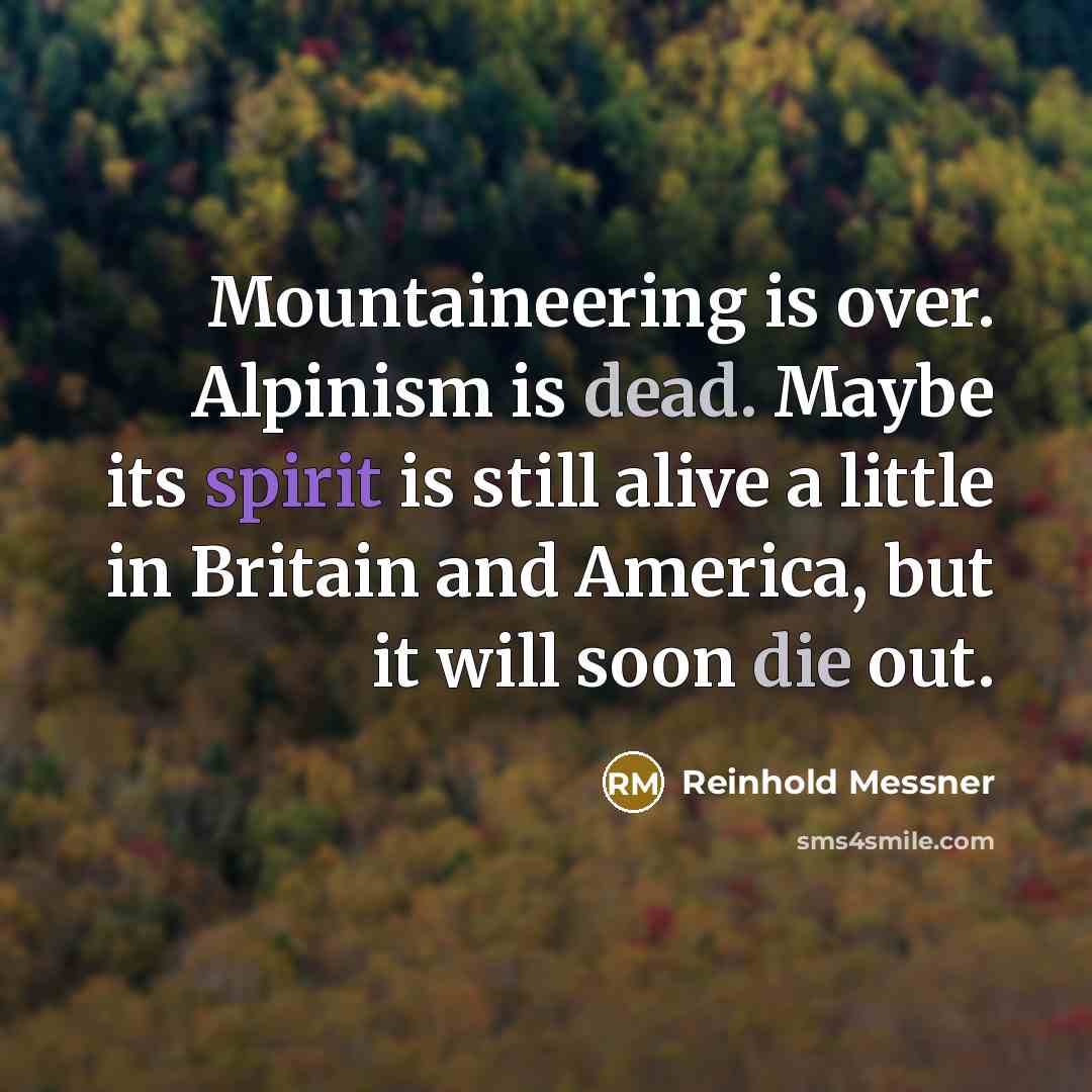 “Mountaineering is over. Alpinism is dead. Maybe its spirit is still alive a little in Britain and America, but it will soon die out.” quote by Reinhold Messner