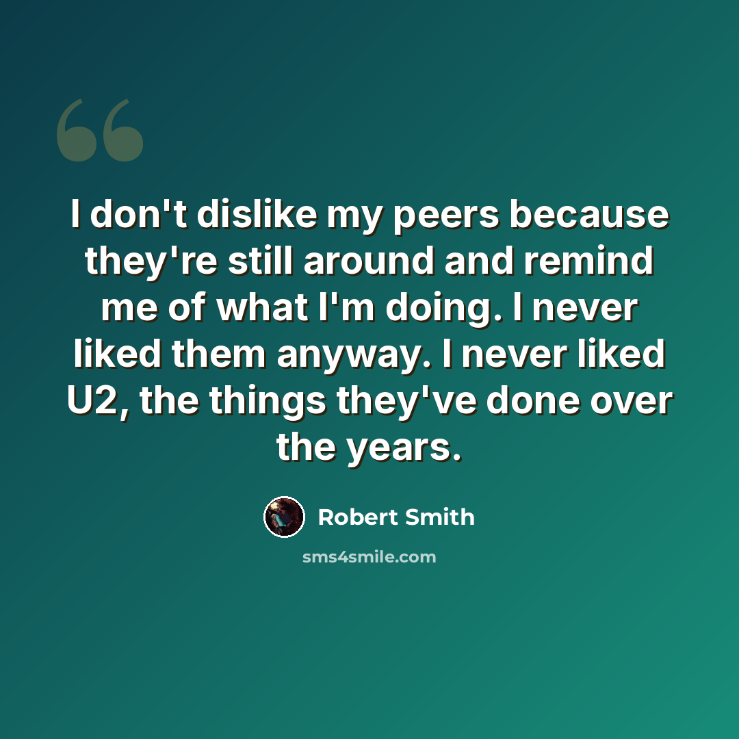 “I don't dislike my peers because they're still around and remind me of what I'm doing. I never liked them anyway. I never liked U2, the things they've done over the years.” quote by Robert Smith