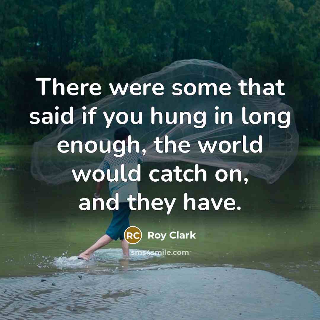 “There were some that said if you hung in long enough, the world would catch on, and they have.” quote by Roy Clark