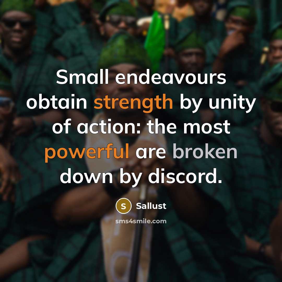 “Small endeavours obtain strength by unity of action: the most powerful are broken down by discord.” quote by Sallust