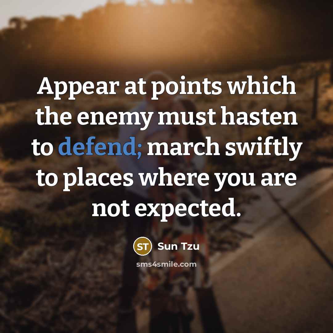 “Appear at points which the enemy must hasten to defend; march swiftly to places where you are not expected.” quote by Sun Tzu