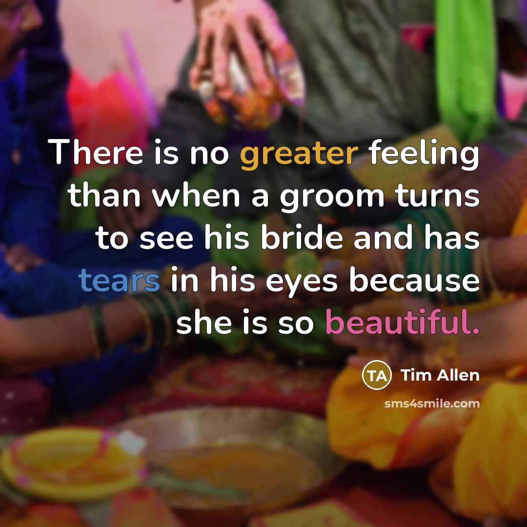 “There is no greater feeling than when a groom turns to see his bride and has tears in his eyes because she is so beautiful.” quote by Tim Allen