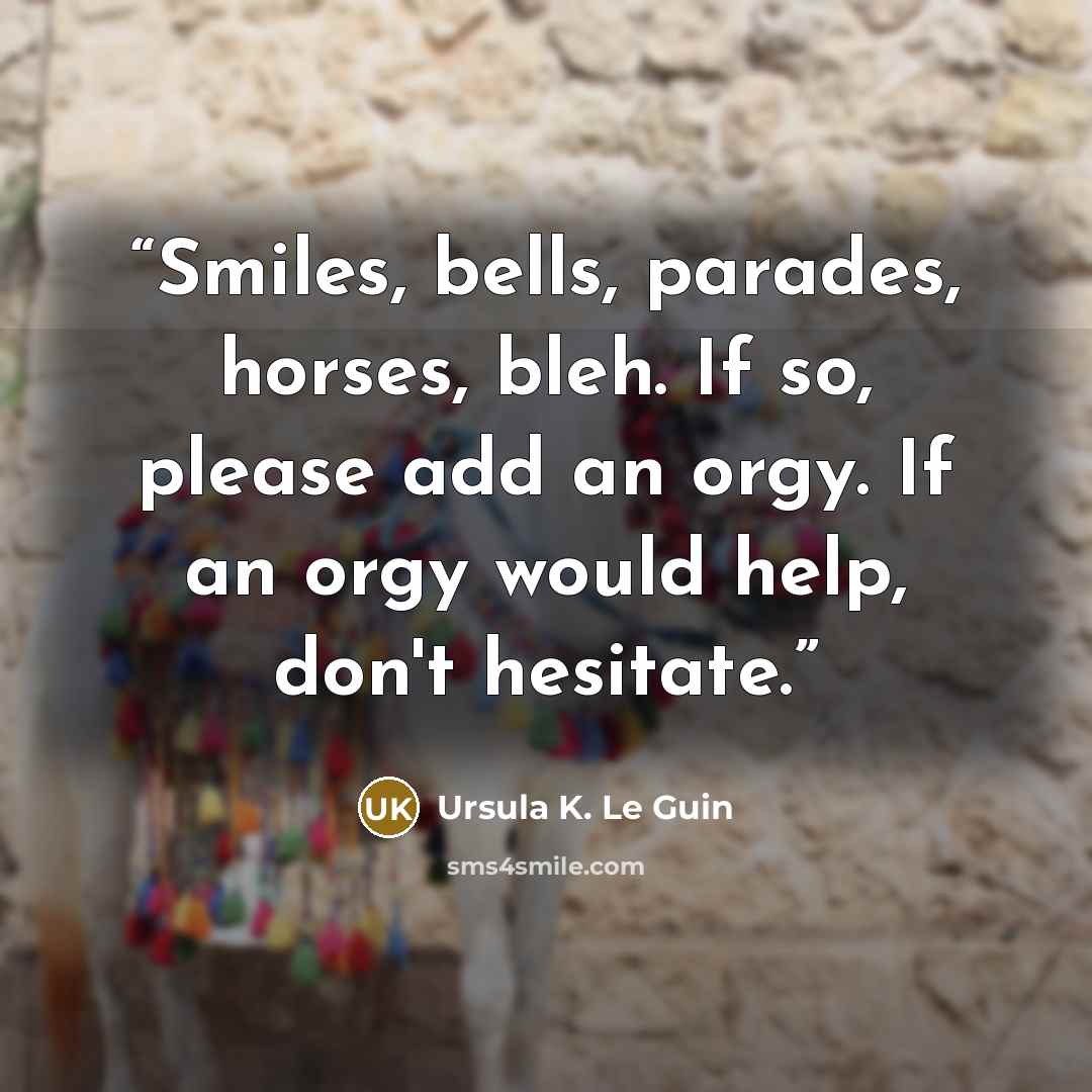 “Smiles, bells, parades, horses, bleh. If so, please add an orgy. If an orgy would help, don't hesitate.” quote by Ursula K. Le Guin