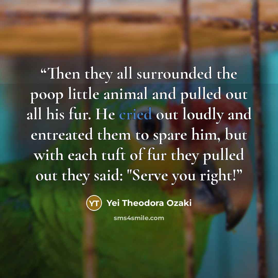 “Then they all surrounded the poop little animal and pulled out all his fur. He cried out loudly and entreated them to spare him, but with each tuft of fur they pulled out they said: "Serve you right!” quote by Yei Theodora Ozaki