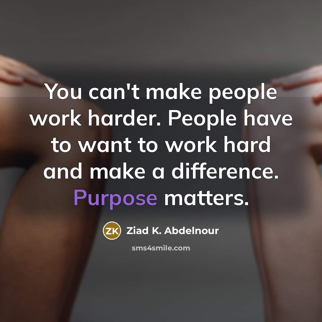 “You can't make people work harder. People have to want to work hard and make a difference. Purpose matters.” quote by Ziad K. Abdelnour