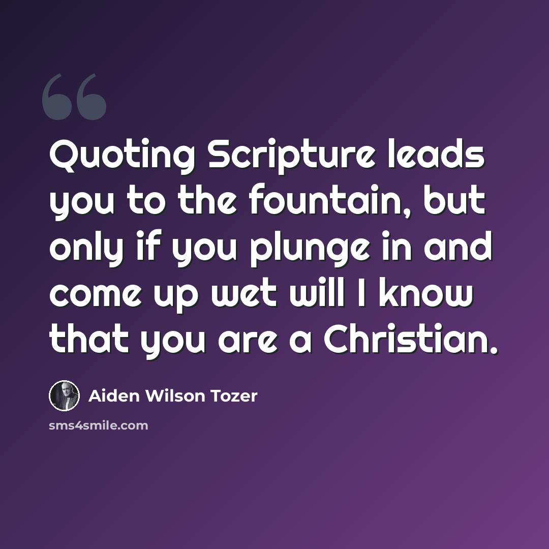 “Quoting Scripture leads you to the fountain, but only if you plunge in and come up wet will I know that you are a Christian.” quote by Aiden Wilson Tozer