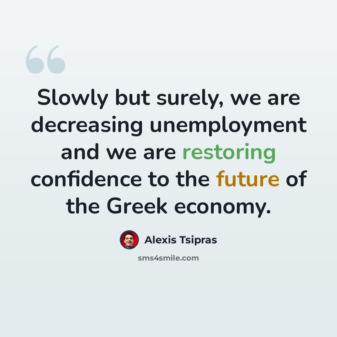 “Slowly but surely, we are decreasing unemployment and we are restoring confidence to the future of the Greek economy.” quote by Alexis Tsipras