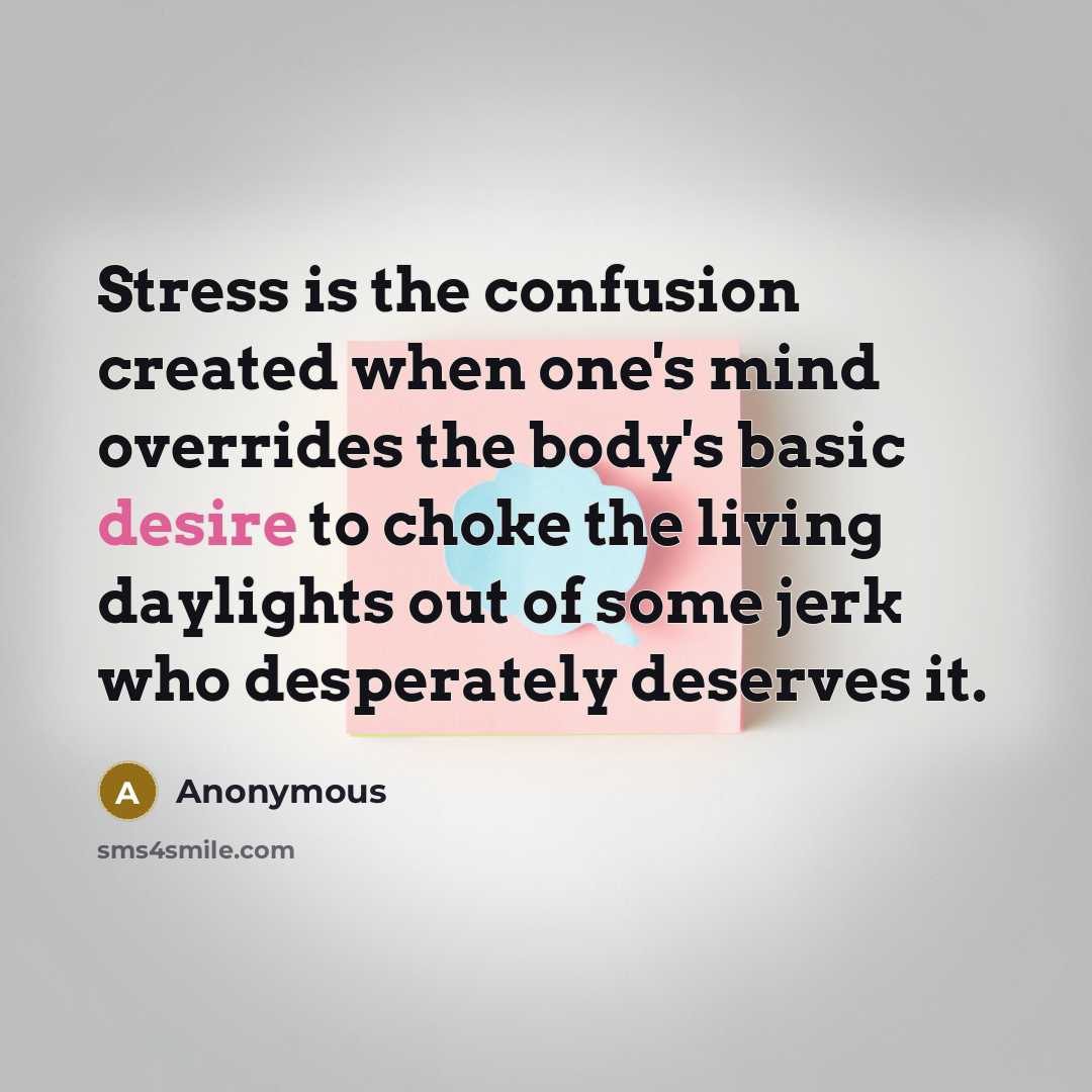 “Stress is the confusion created when one's mind overrides the body's basic desire to choke the living daylights out of some jerk who desperately deserves it.” quote by Anonymous