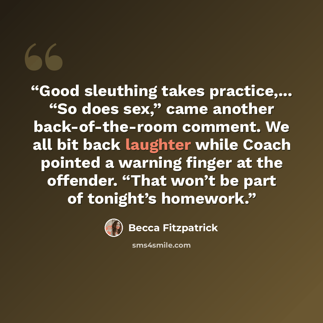 “Good sleuthing takes practice,... “So does sex,” came another back-of-the-room comment. We all bit back laughter while Coach pointed a warning finger at the offender. “That won’t be part of tonight’s homework.” quote by Becca Fitzpatrick