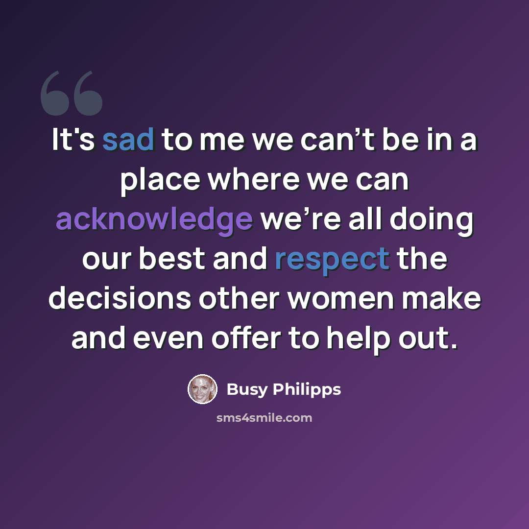 “It's sad to me we can't be in a place where we can acknowledge we're all doing our best and respect the decisions other women make and even offer to help out.” quote by Busy Philipps