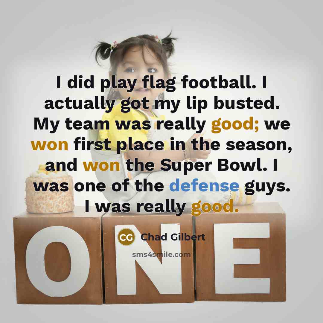 “I did play flag football. I actually got my lip busted. My team was really good; we won first place in the season, and won the Super Bowl. I was one of the defense guys. I was really good.” quote by Chad Gilbert