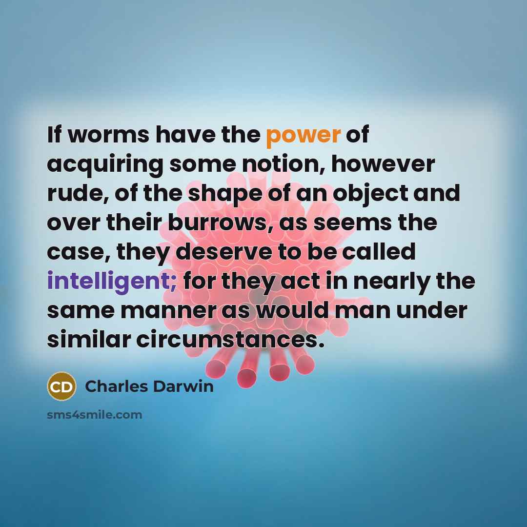 “If worms have the power of acquiring some notion, however rude, of the shape of an object and over their burrows, as seems the case, they deserve to be called intelligent; for they act in nearly the same manner as would man under similar circumstances.” quote by Charles Darwin