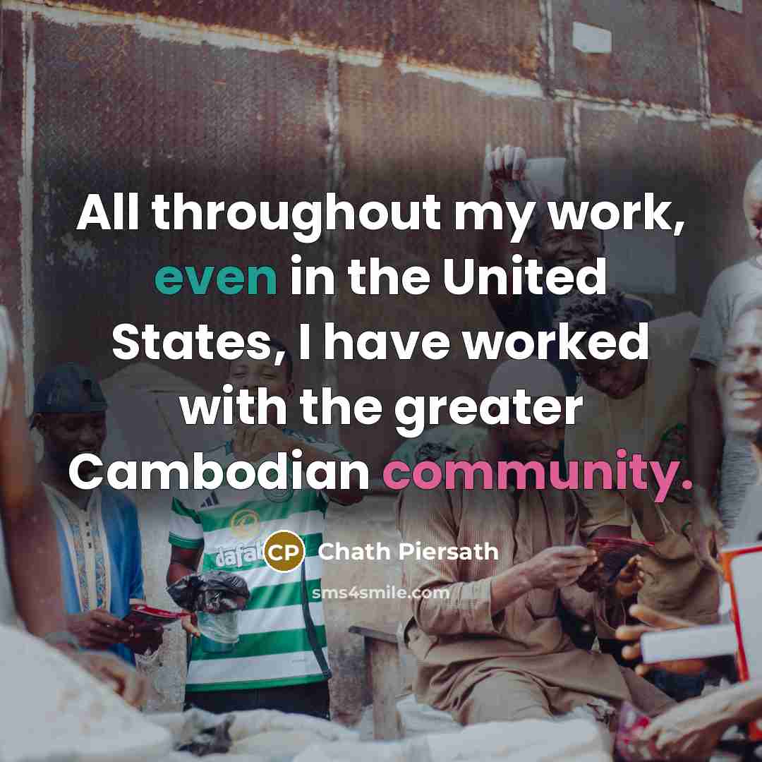 “All throughout my work, even in the United States, I have worked with the greater Cambodian community.” quote by Chath Piersath