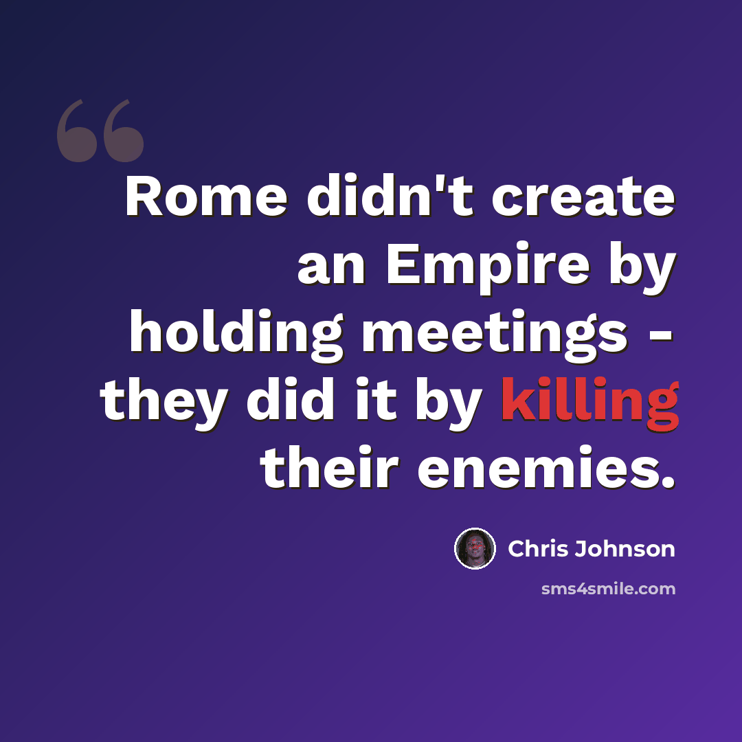 “Rome didn't create an Empire by holding meetings - they did it by killing their enemies.” quote by Chris Johnson