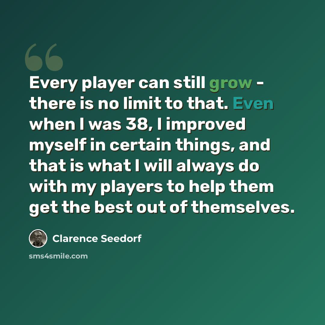 “Every player can still grow - there is no limit to that. Even when I was 38, I improved myself in certain things, and that is what I will always do with my players to help them get the best out of themselves.” quote by Clarence Seedorf