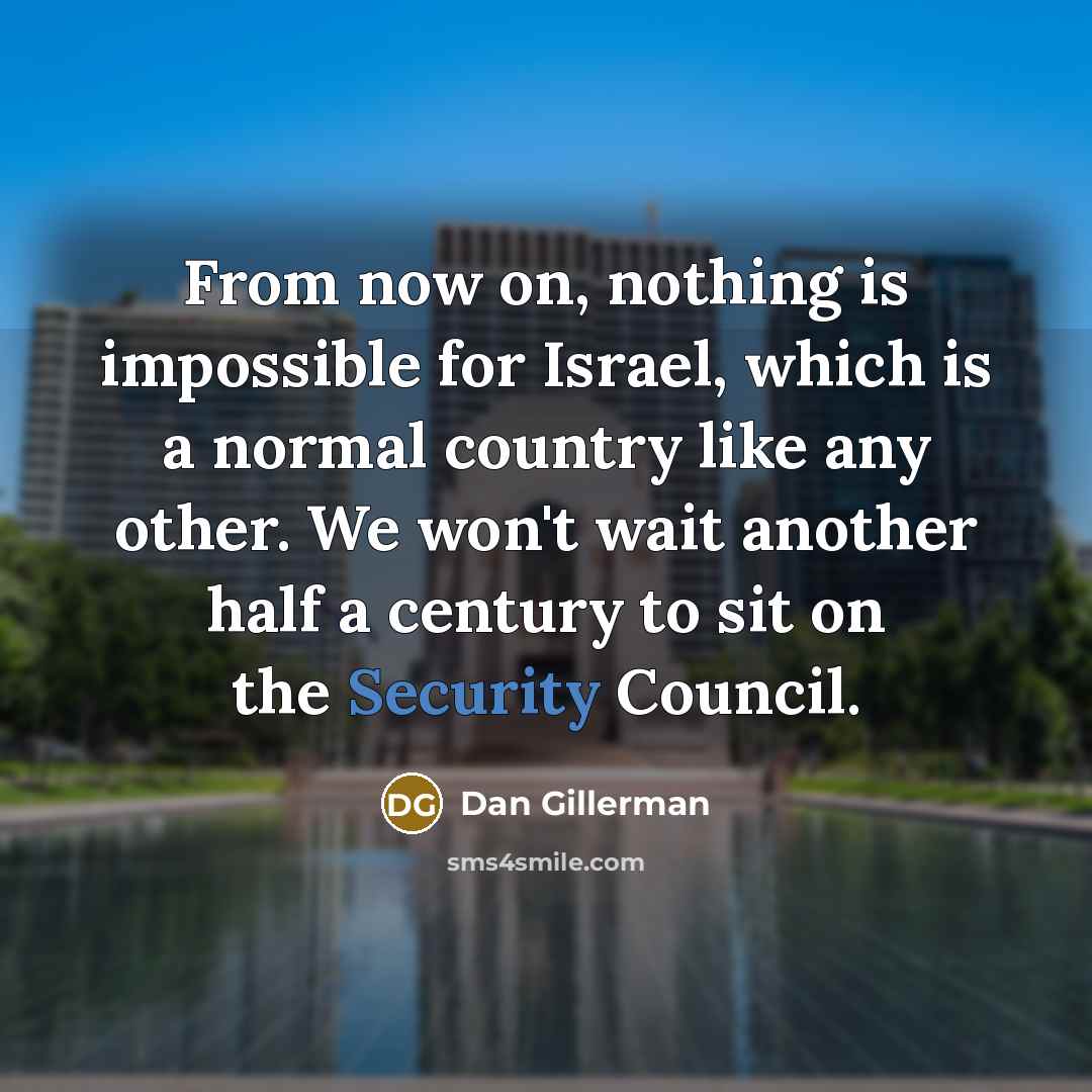 “From now on, nothing is impossible for Israel, which is a normal country like any other. We won't wait another half a century to sit on the Security Council.” quote by Dan Gillerman