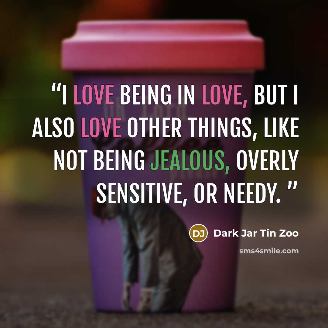 “I love being in love, but I also love other things, like not being jealous, overly sensitive, or needy.” quote by Dark Jar Tin Zoo