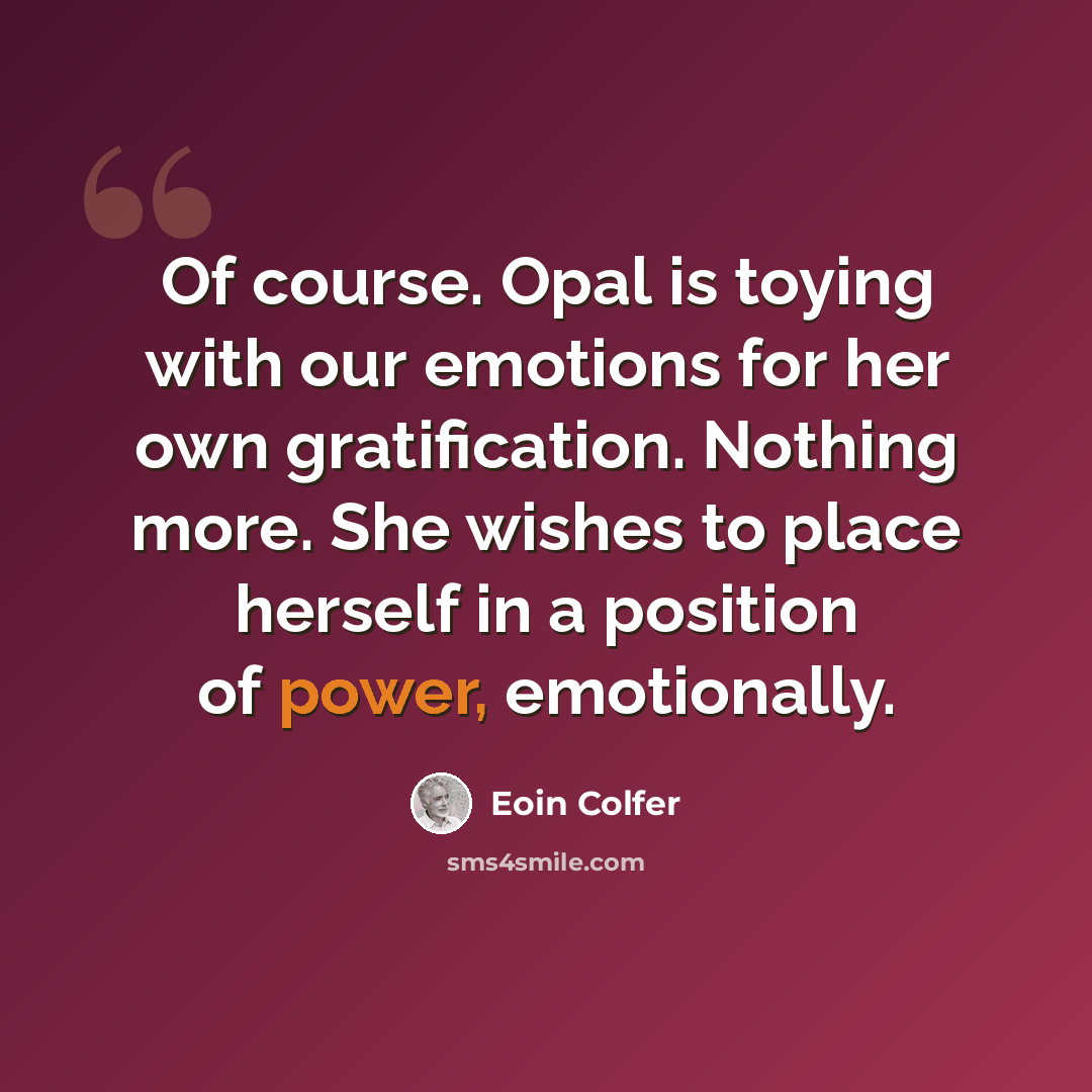 “Of course. Opal is toying with our emotions for her own gratification. Nothing more. She wishes to place herself in a position of power, emotionally.” quote by Eoin Colfer