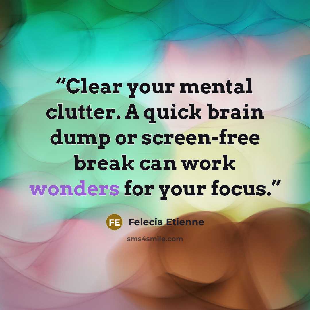 “Clear your mental clutter. A quick brain dump or screen-free break can work wonders for your focus.” quote by Felecia Etienne