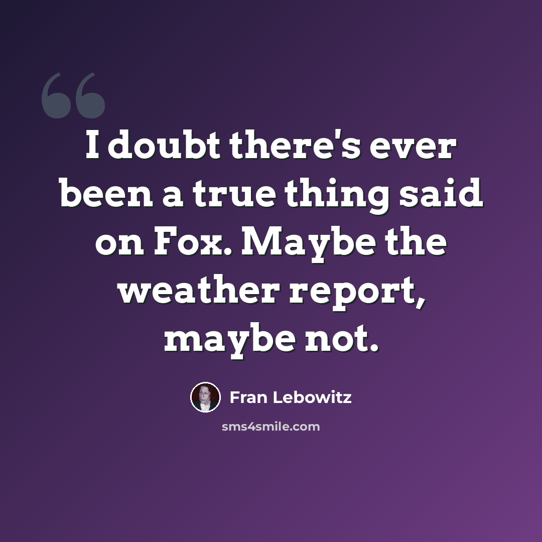 “I doubt there's ever been a true thing said on Fox. Maybe the weather report, maybe not.” quote by Fran Lebowitz