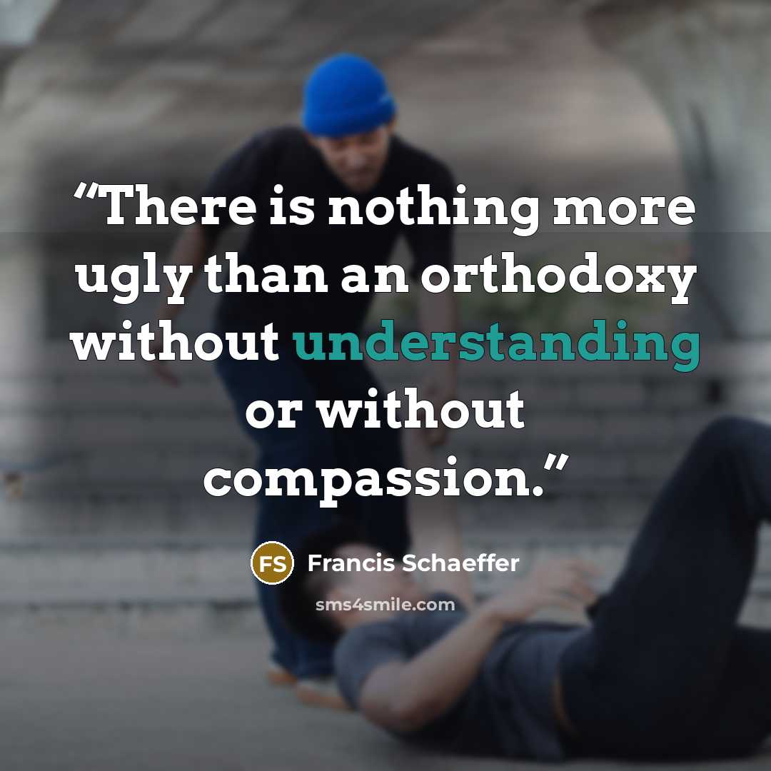 “There is nothing more ugly than an orthodoxy without understanding or without compassion.” quote by Francis Schaeffer