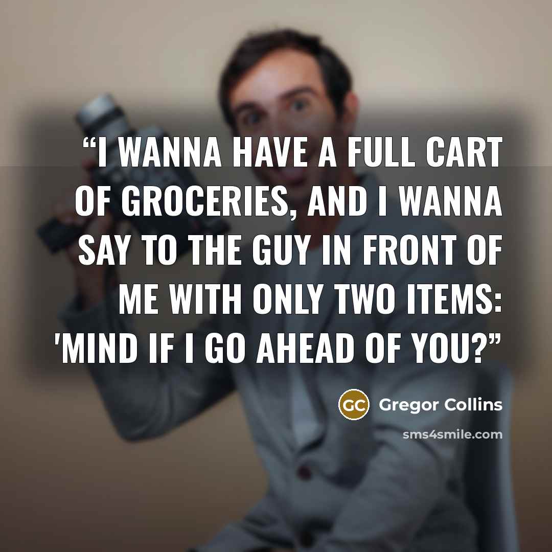 “I wanna have a full cart of groceries, and I wanna say to the guy in front of me with only two items: 'Mind if I go ahead of you?” quote by Gregor Collins
