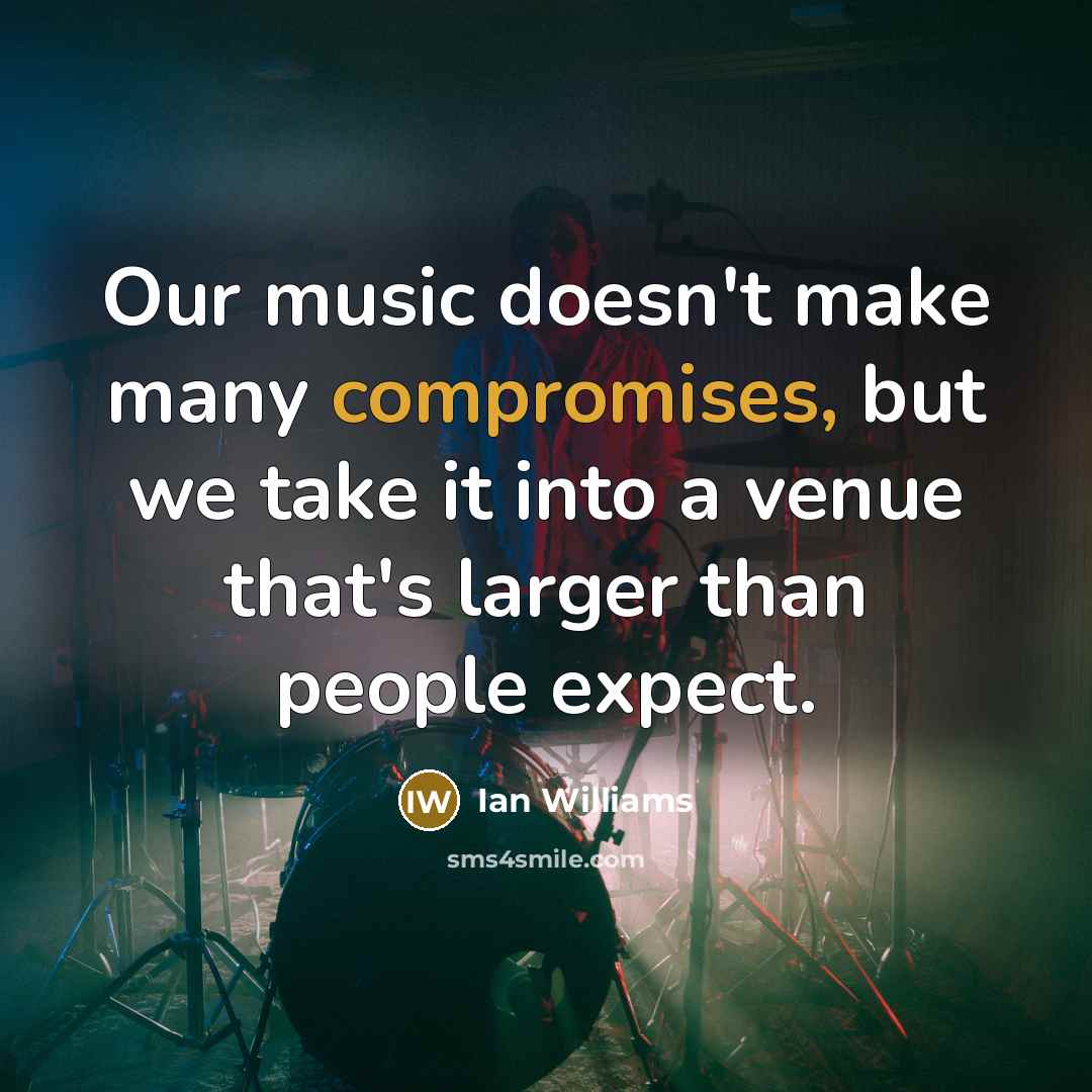 “Our music doesn't make many compromises, but we take it into a venue that's larger than people expect.” quote by Ian Williams