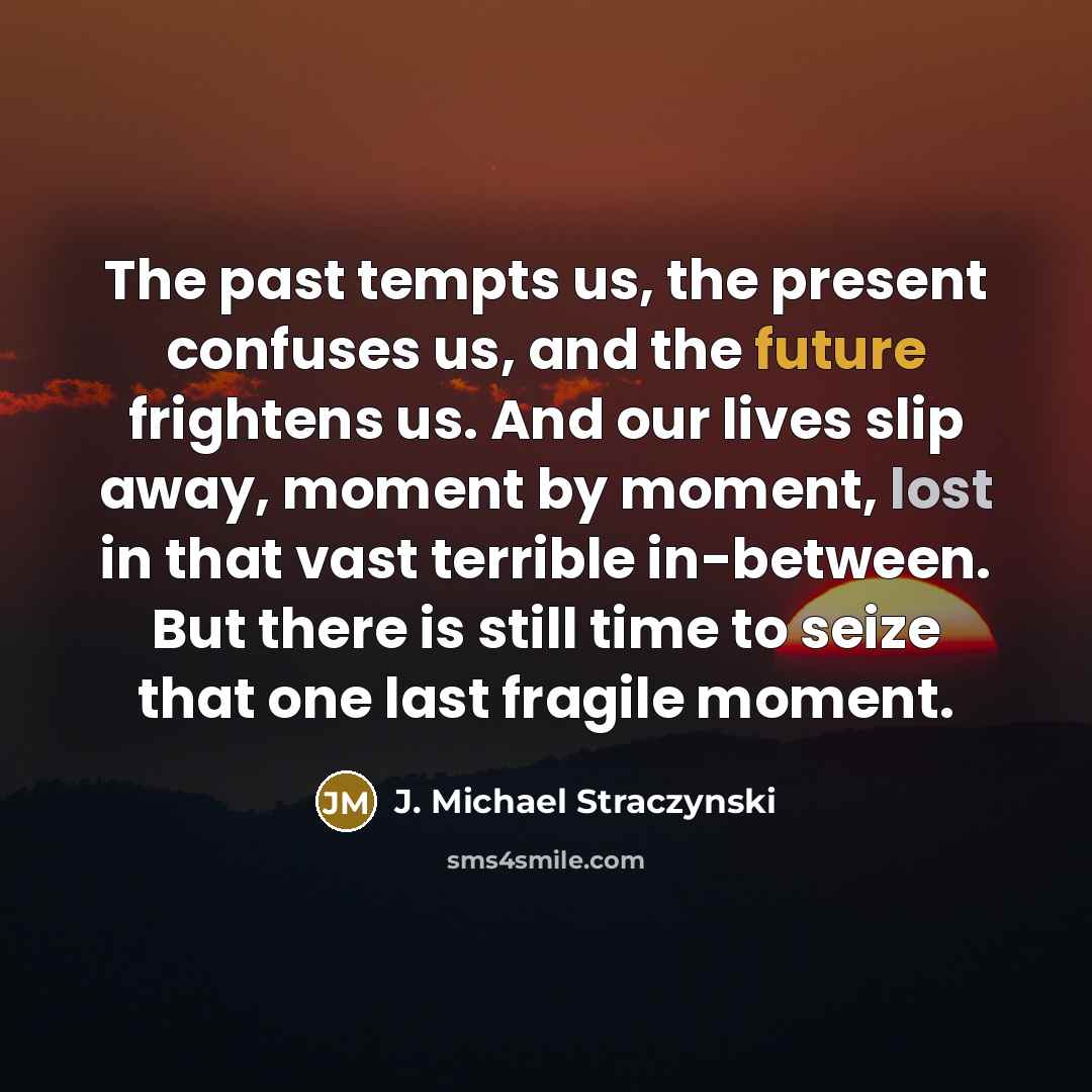 “The past tempts us, the present confuses us, and the future frightens us. And our lives slip away, moment by moment, lost in that vast terrible in-between. But there is still time to seize that one last fragile moment.” quote by J. Michael Straczynski