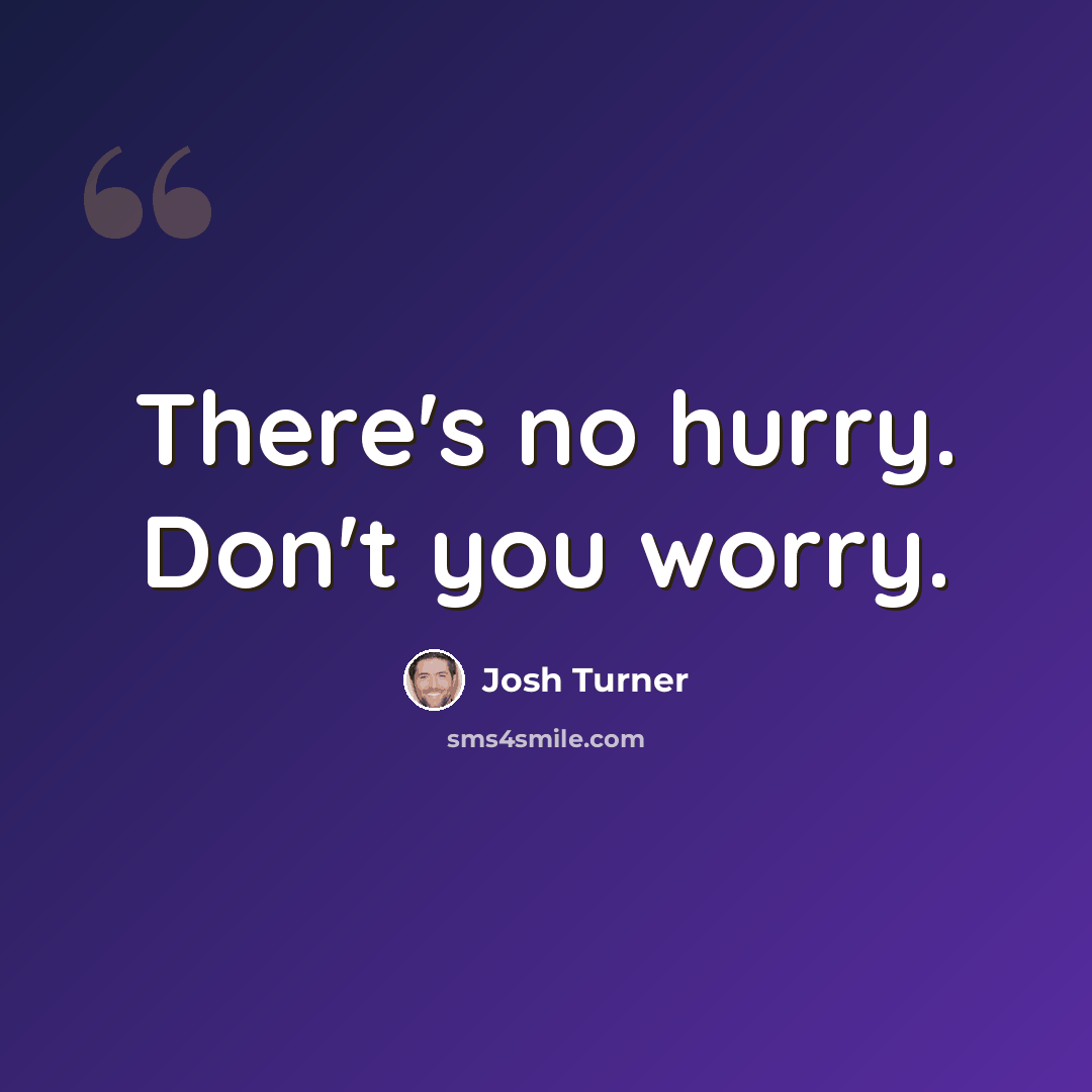“There's no hurry. Don't you worry.” quote by Josh Turner