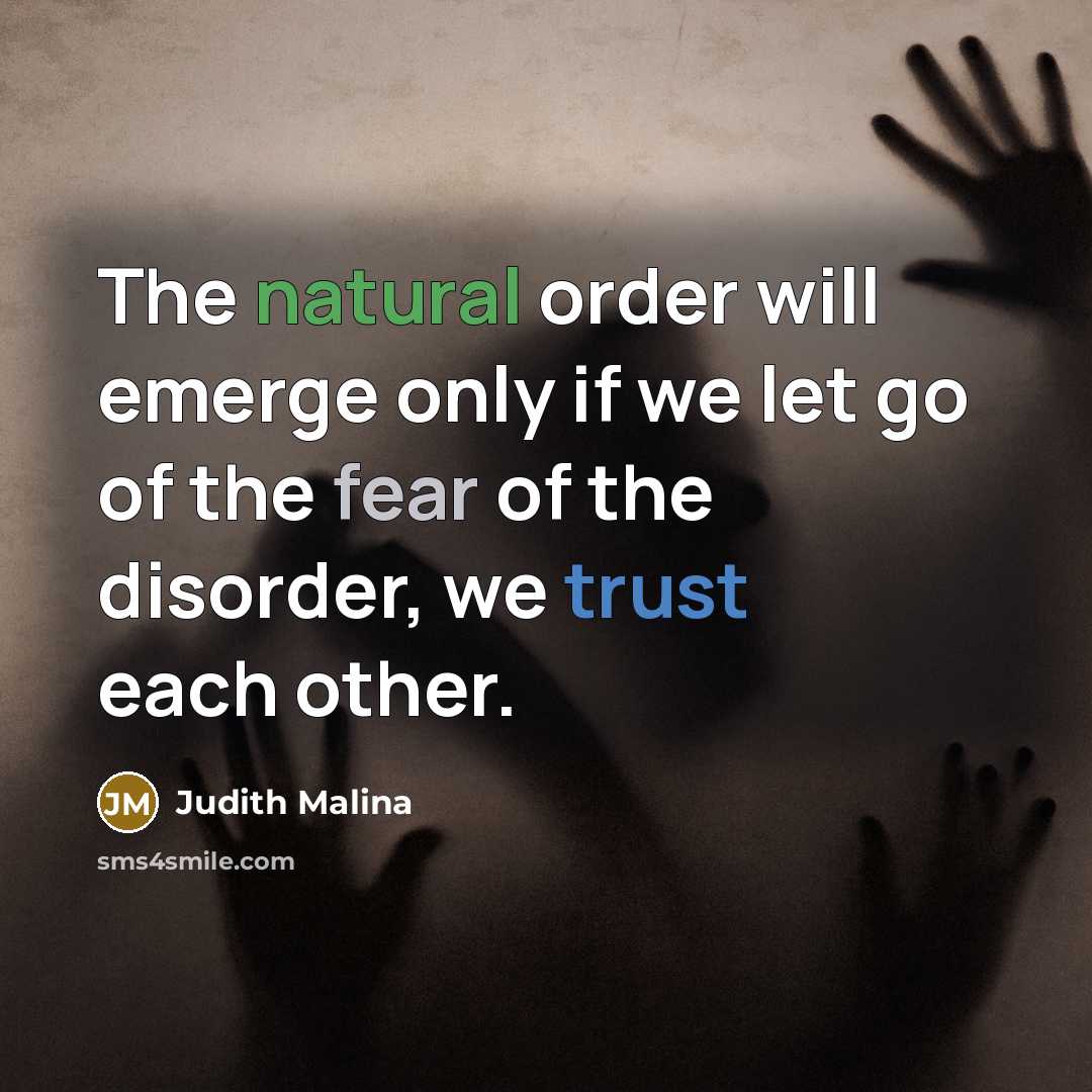 “The natural order will emerge only if we let go of the fear of the disorder, we trust each other.” quote by Judith Malina