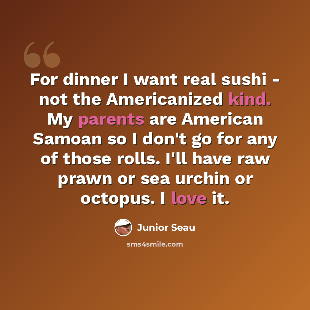 “For dinner I want real sushi - not the Americanized kind. My parents are American Samoan so I don't go for any of those rolls. I'll have raw prawn or sea urchin or octopus. I love it.” quote by Junior Seau