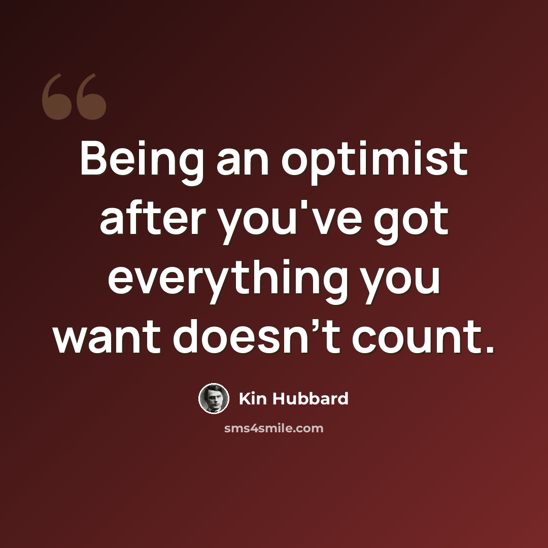 “Being an optimist after you've got everything you want doesn't count.” quote by Kin Hubbard