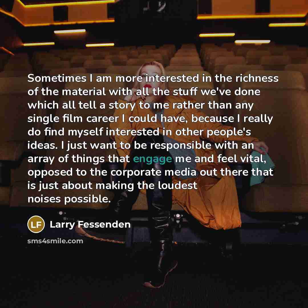 “Sometimes I am more interested in the richness of the material with all the stuff we've done which all tell a story to me rather than any single film career I could have, because I really do find myself interested in other people's ideas. I just want to be responsible with an array of things that…” quote by Larry Fessenden