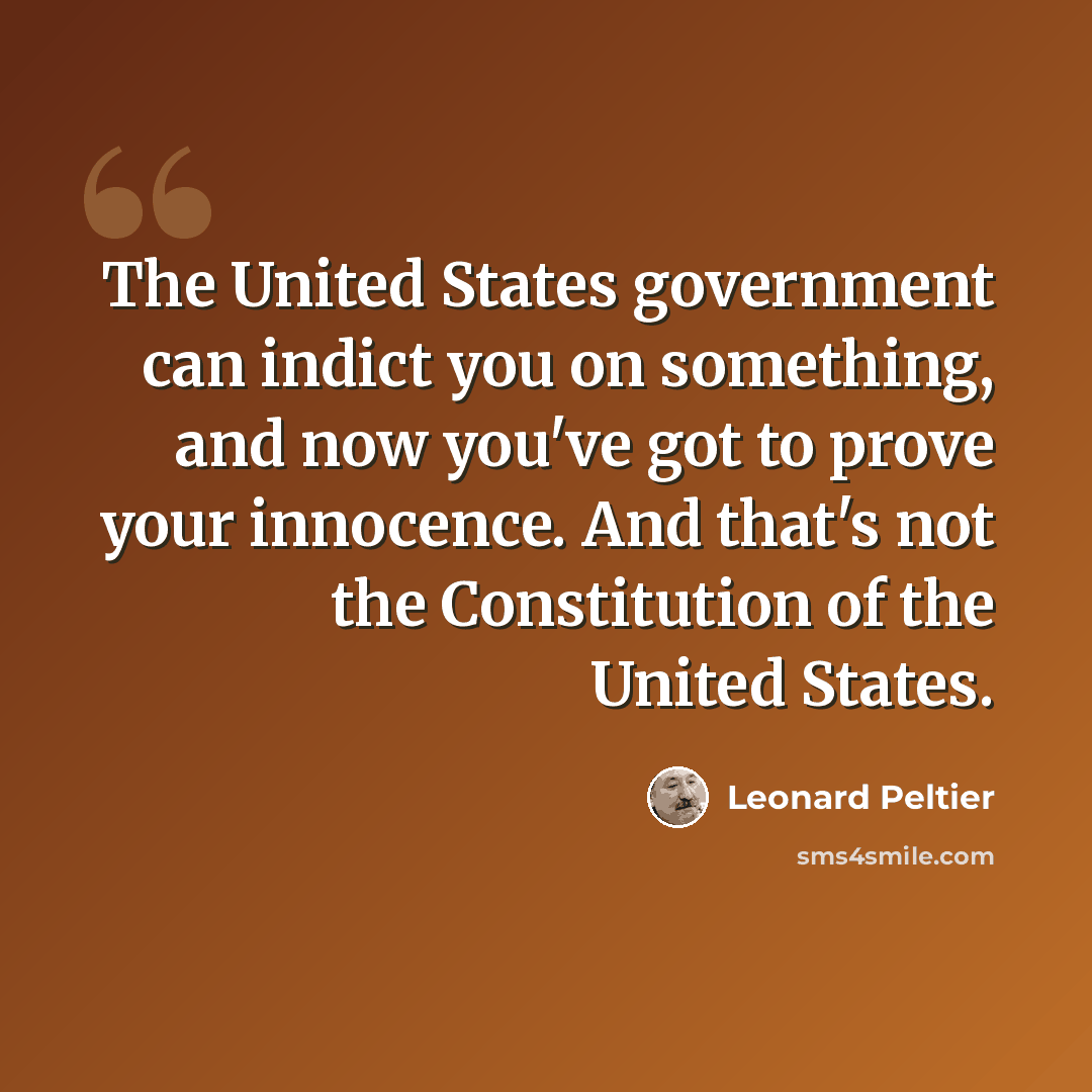 “The United States government can indict you on something, and now you've got to prove your innocence. And that's not the Constitution of the United States.” quote by Leonard Peltier