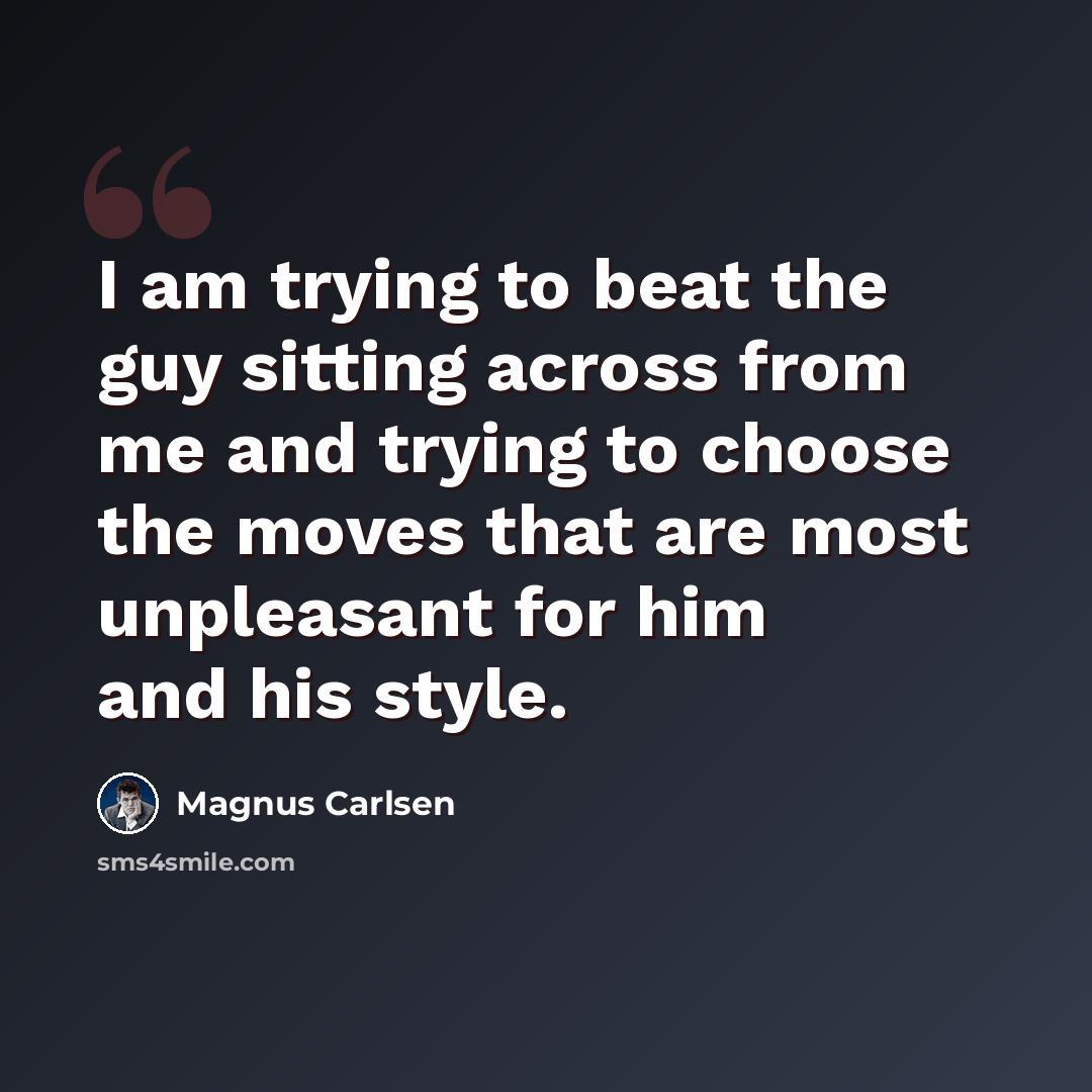 “I am trying to beat the guy sitting across from me and trying to choose the moves that are most unpleasant for him and his style.” quote by Magnus Carlsen