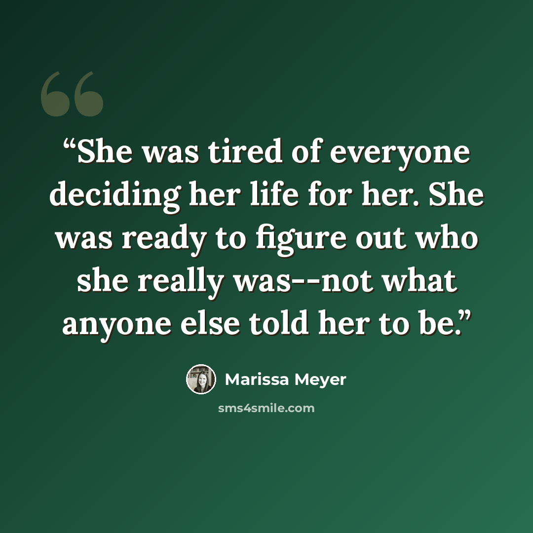 “She was tired of everyone deciding her life for her. She was ready to figure out who she really was--not what anyone else told her to be.” quote by Marissa Meyer