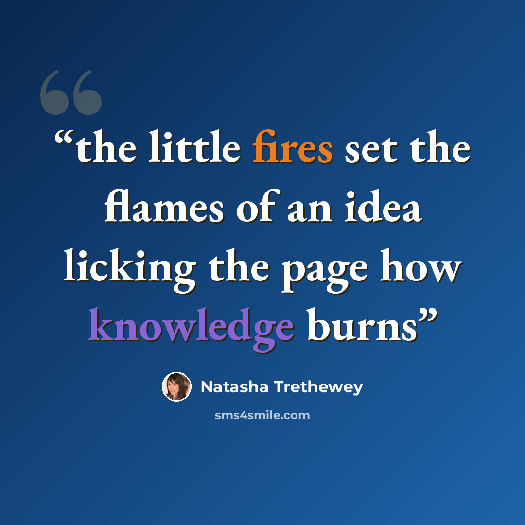 “the little fires set the flames of an idea licking the page how knowledge burns” quote by Natasha Trethewey