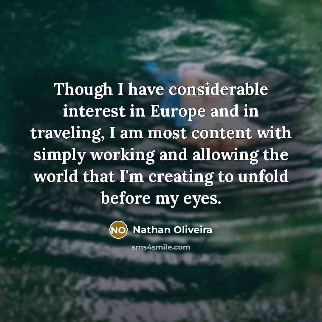 “Though I have considerable interest in Europe and in traveling, I am most content with simply working and allowing the world that I'm creating to unfold before my eyes.” quote by Nathan Oliveira
