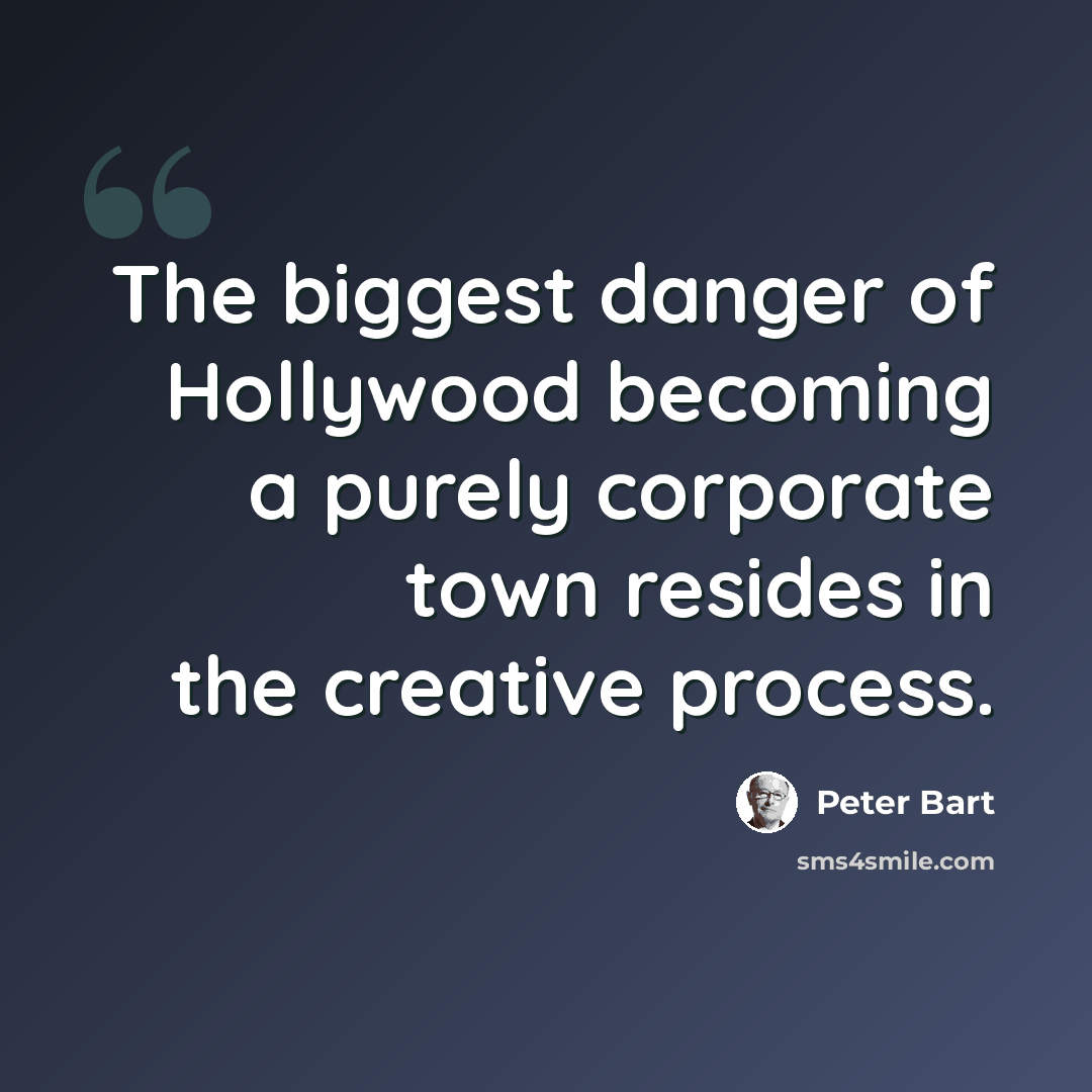 “The biggest danger of Hollywood becoming a purely corporate town resides in the creative process.” quote by Peter Bart