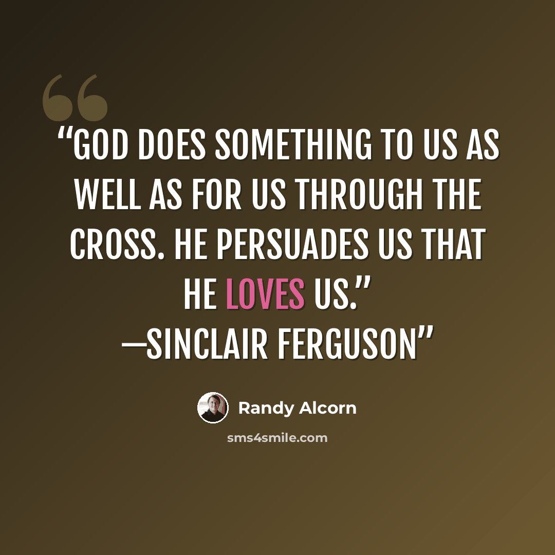 “God does something to us as well as for us through the cross. He persuades us that He loves us.” —Sinclair Ferguson” quote by Randy Alcorn