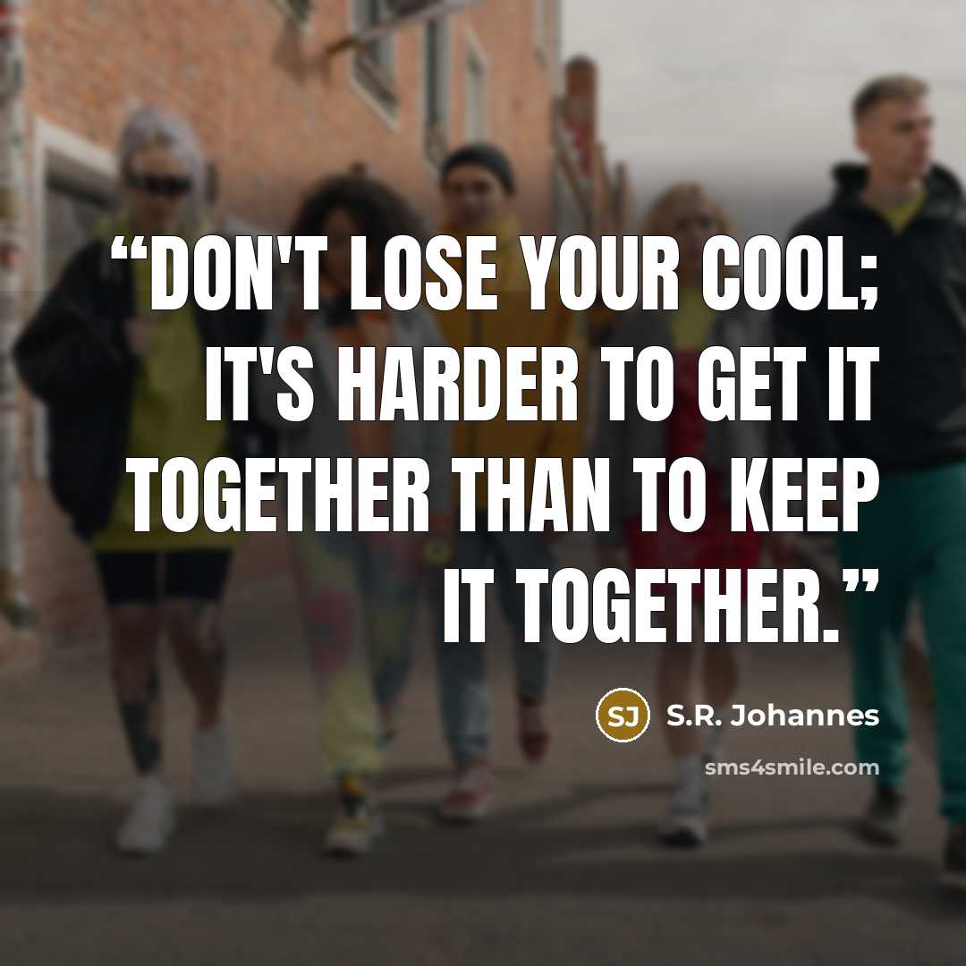“Don't lose your cool; it's harder to get it together than to keep it together.” quote by S.R. Johannes