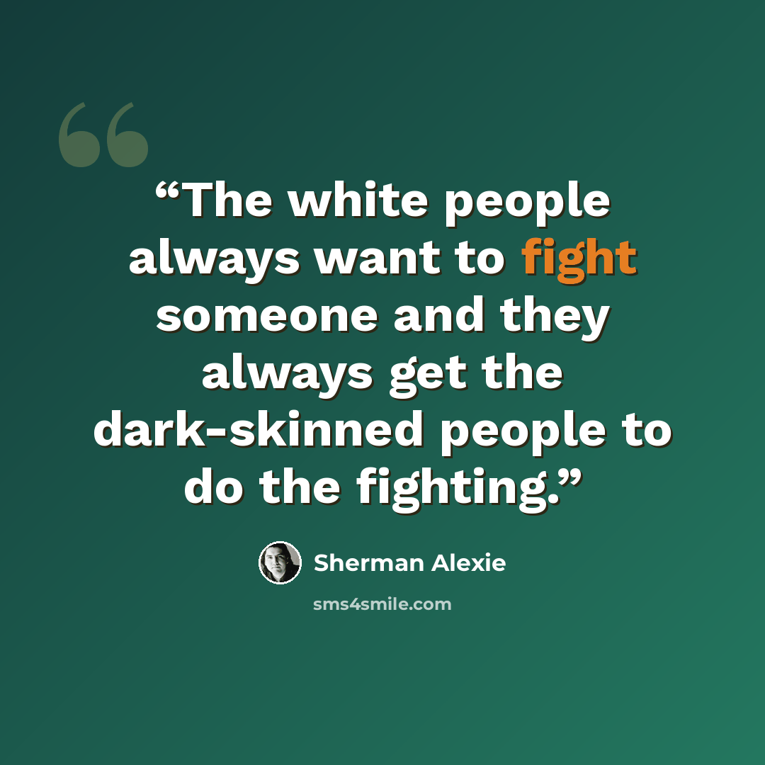 “The white people always want to fight someone and they always get the dark-skinned people to do the fighting.” quote by Sherman Alexie