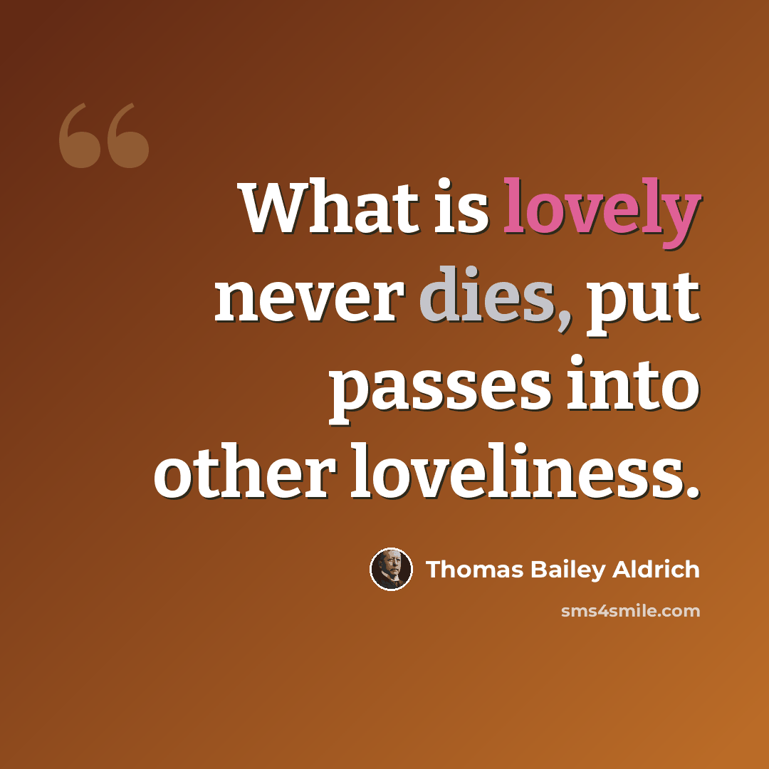 “What is lovely never dies, put passes into other loveliness.” quote by Thomas Bailey Aldrich