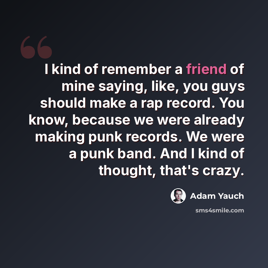 “I kind of remember a friend of mine saying, like, you guys should make a rap record. You know, because we were already making punk records. We were a punk band. And I kind of thought, that's crazy.” quote by Adam Yauch