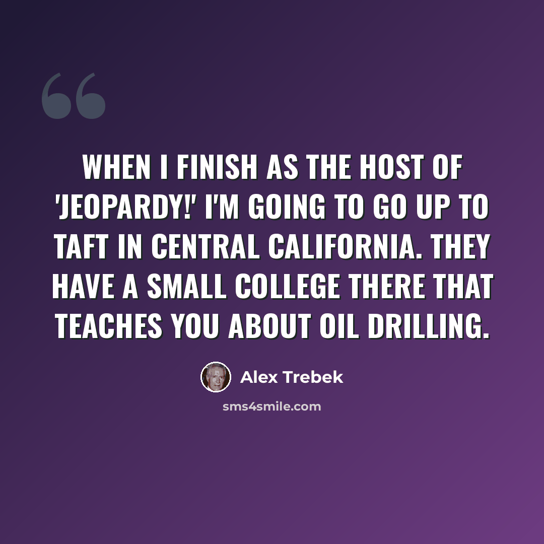 “When I finish as the host of 'Jeopardy!' I'm going to go up to Taft in central California. They have a small college there that teaches you about oil drilling.” quote by Alex Trebek