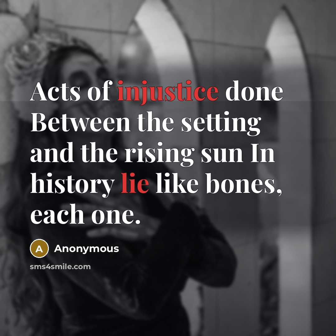“Acts of injustice done Between the setting and the rising sun In history lie like bones, each one.” quote by Anonymous