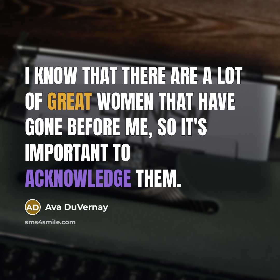 “I know that there are a lot of great women that have gone before me, so it's important to acknowledge them.” quote by Ava DuVernay
