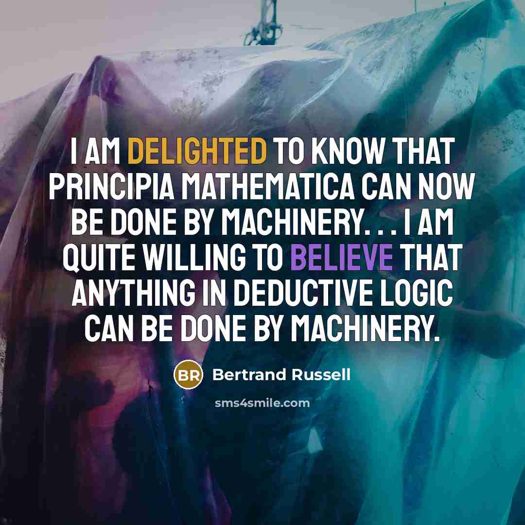 “I am delighted to know that Principia Mathematica can now be done by machinery. . . I am quite willing to believe that anything in deductive logic can be done by machinery.” quote by Bertrand Russell