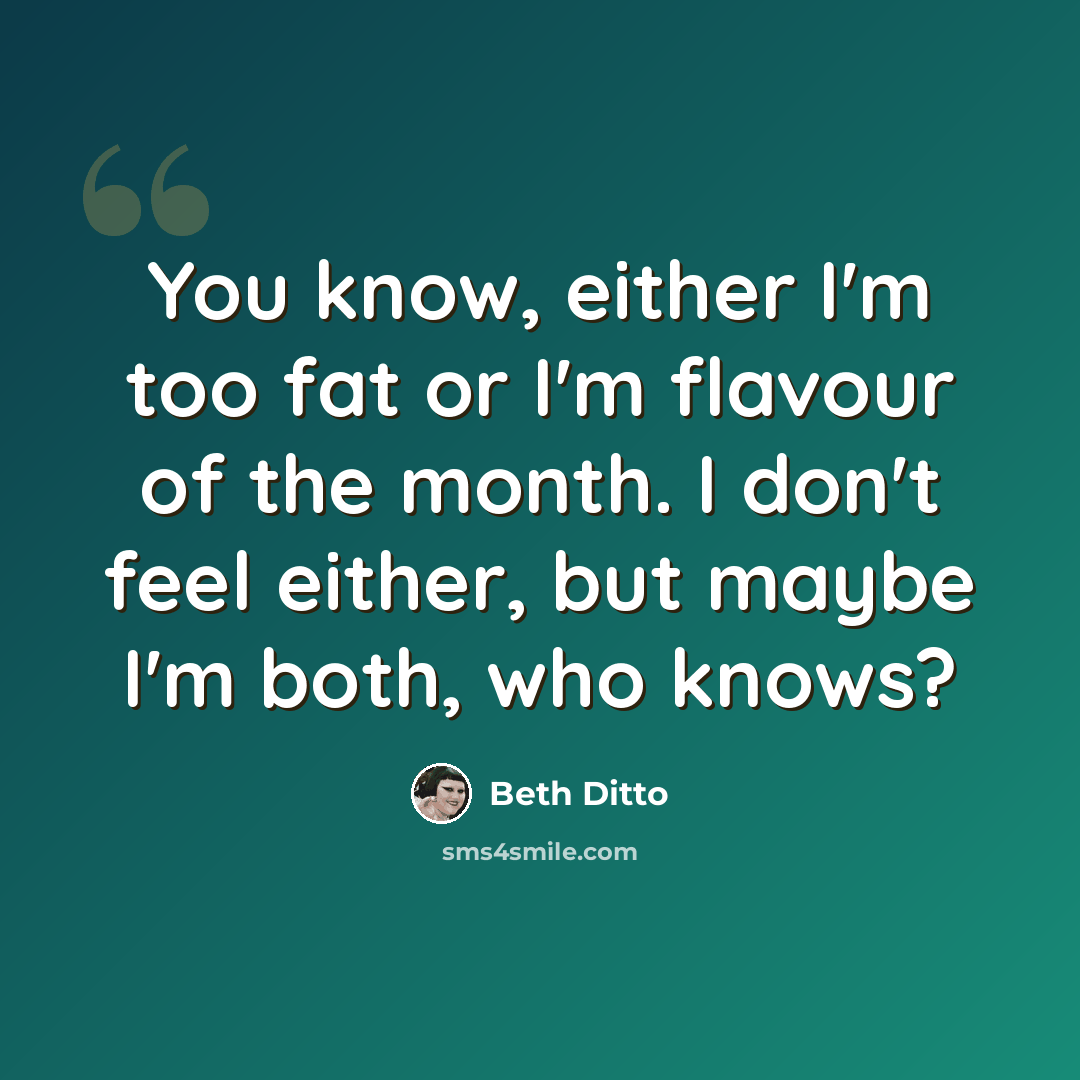 “You know, either I'm too fat or I'm flavour of the month. I don't feel either, but maybe I'm both, who knows?” quote by Beth Ditto