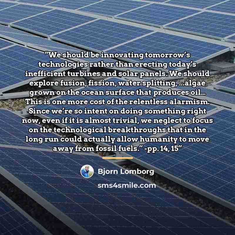 “We should be innovating tomorrow’s technologies rather than erecting today’s inefficient turbines and solar panels. We should explore fusion, fission, water splitting, ...algae grown on the ocean surface that produces oil… This is one more cost of the relentless alarmism. Since we’re so intent on…” quote by Bjorn Lomborg
